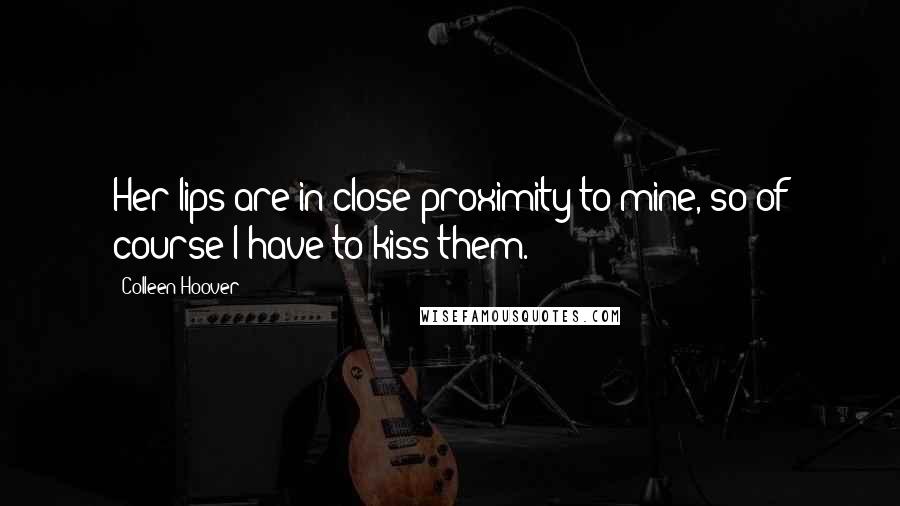 Colleen Hoover Quotes: Her lips are in close proximity to mine, so of course I have to kiss them.