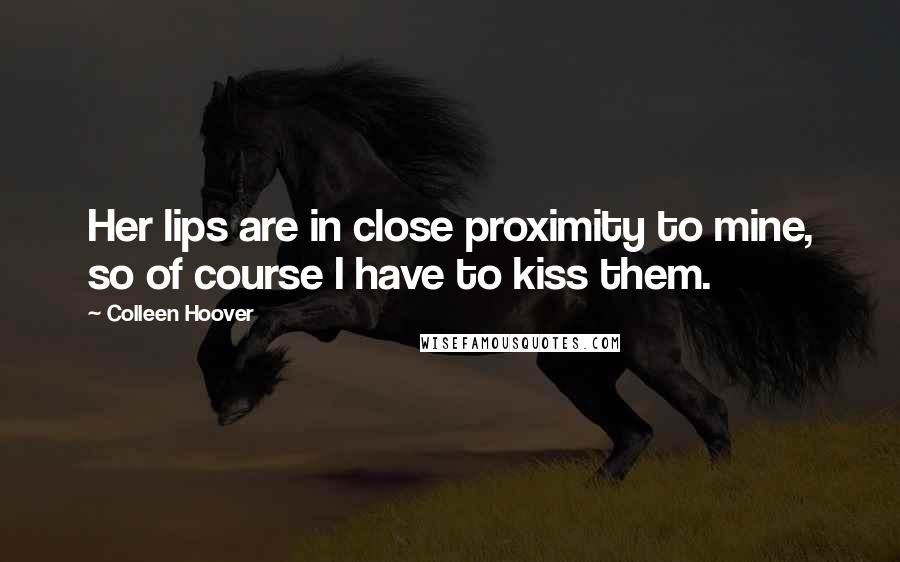 Colleen Hoover Quotes: Her lips are in close proximity to mine, so of course I have to kiss them.