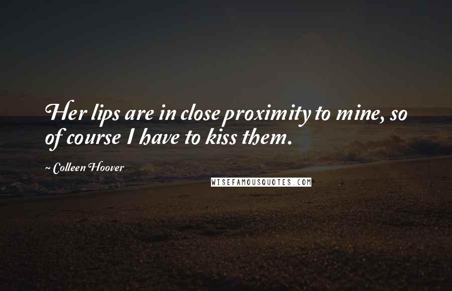 Colleen Hoover Quotes: Her lips are in close proximity to mine, so of course I have to kiss them.