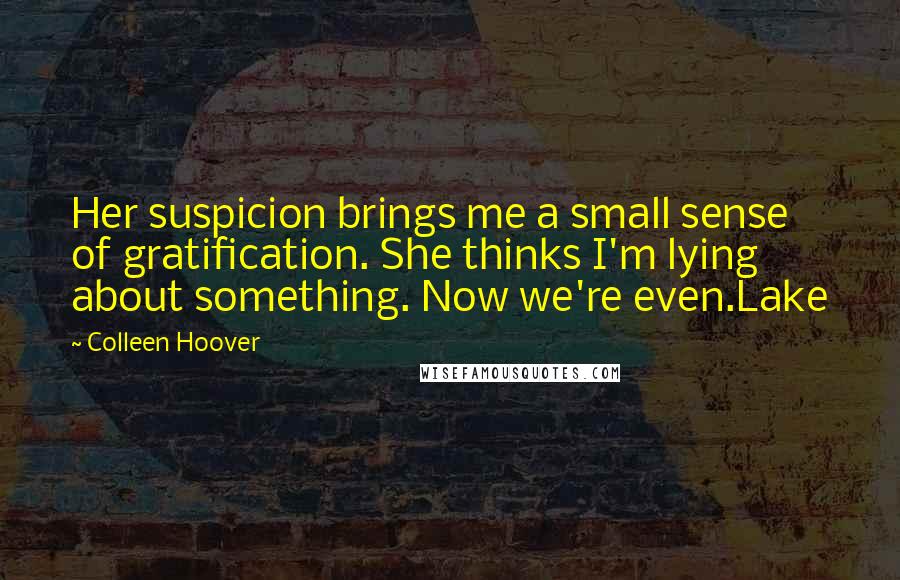 Colleen Hoover Quotes: Her suspicion brings me a small sense of gratification. She thinks I'm lying about something. Now we're even.Lake