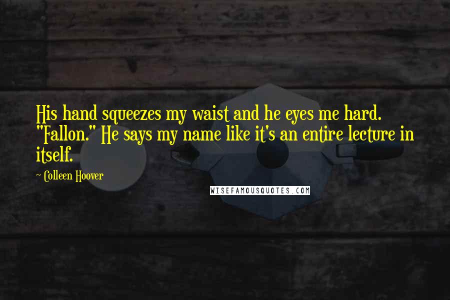 Colleen Hoover Quotes: His hand squeezes my waist and he eyes me hard. "Fallon." He says my name like it's an entire lecture in itself.