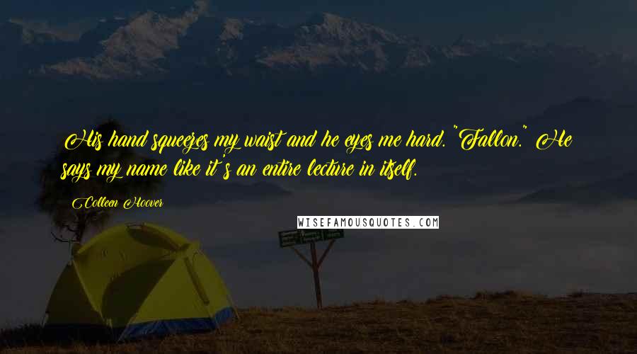 Colleen Hoover Quotes: His hand squeezes my waist and he eyes me hard. "Fallon." He says my name like it's an entire lecture in itself.