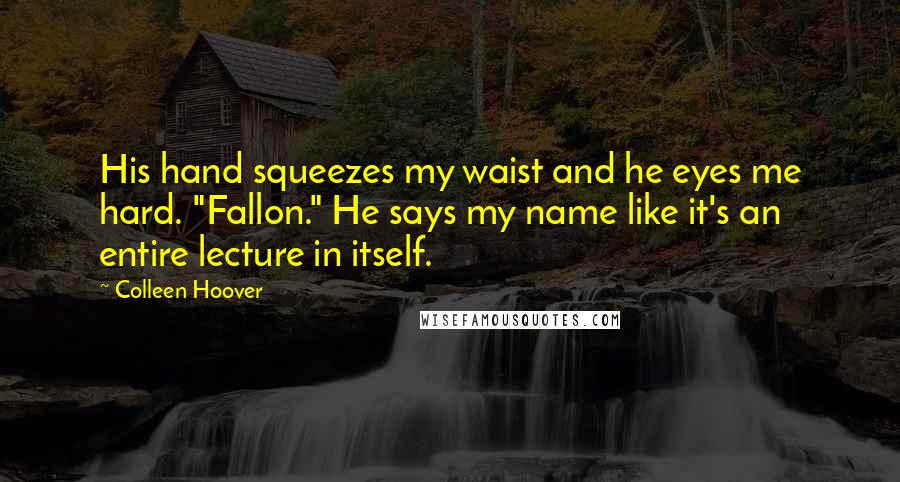 Colleen Hoover Quotes: His hand squeezes my waist and he eyes me hard. "Fallon." He says my name like it's an entire lecture in itself.