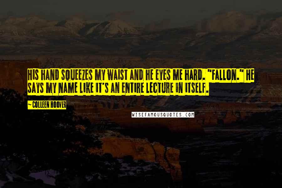 Colleen Hoover Quotes: His hand squeezes my waist and he eyes me hard. "Fallon." He says my name like it's an entire lecture in itself.