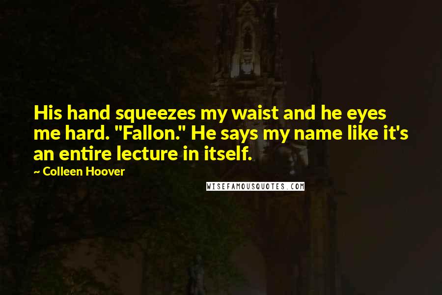 Colleen Hoover Quotes: His hand squeezes my waist and he eyes me hard. "Fallon." He says my name like it's an entire lecture in itself.