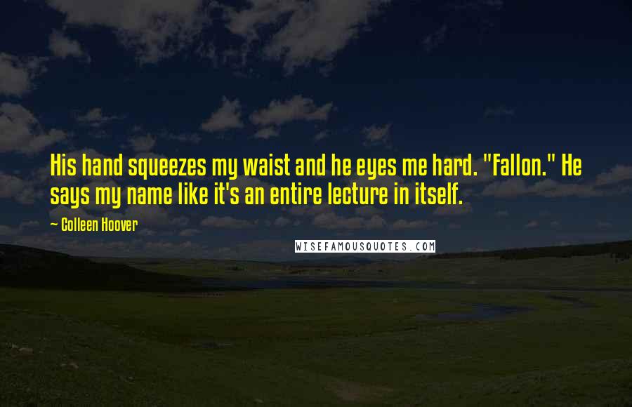 Colleen Hoover Quotes: His hand squeezes my waist and he eyes me hard. "Fallon." He says my name like it's an entire lecture in itself.