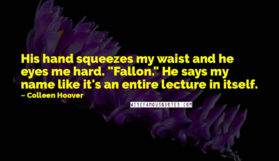 Colleen Hoover Quotes: His hand squeezes my waist and he eyes me hard. "Fallon." He says my name like it's an entire lecture in itself.