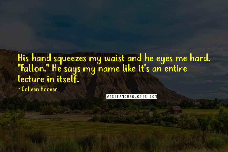Colleen Hoover Quotes: His hand squeezes my waist and he eyes me hard. "Fallon." He says my name like it's an entire lecture in itself.