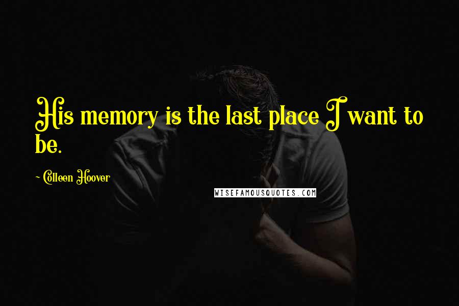 Colleen Hoover Quotes: His memory is the last place I want to be.