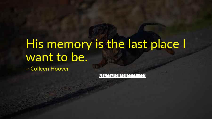 Colleen Hoover Quotes: His memory is the last place I want to be.