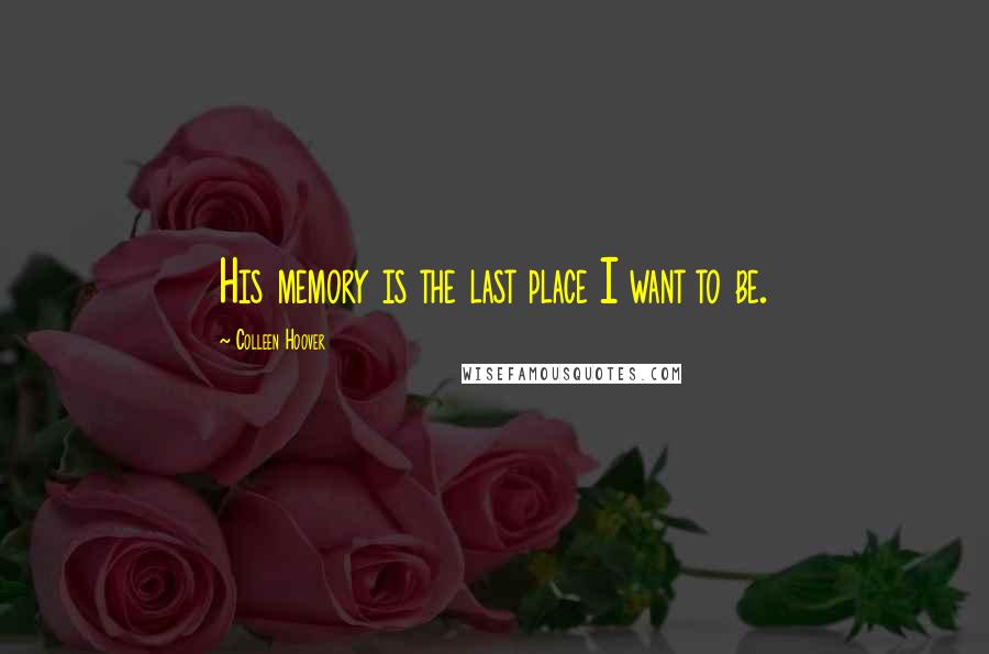 Colleen Hoover Quotes: His memory is the last place I want to be.