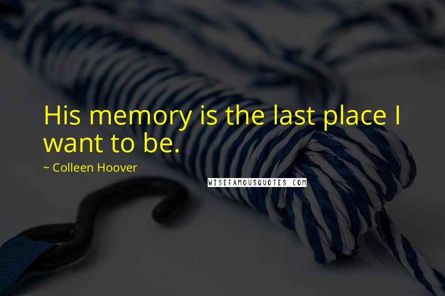 Colleen Hoover Quotes: His memory is the last place I want to be.