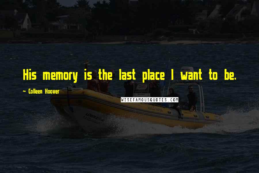 Colleen Hoover Quotes: His memory is the last place I want to be.