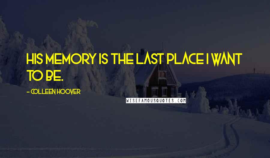 Colleen Hoover Quotes: His memory is the last place I want to be.