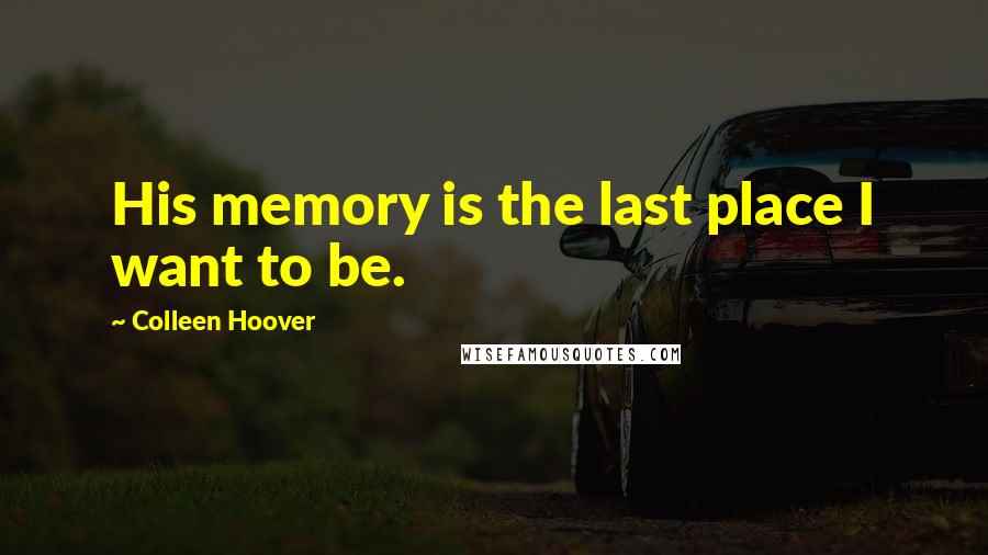 Colleen Hoover Quotes: His memory is the last place I want to be.