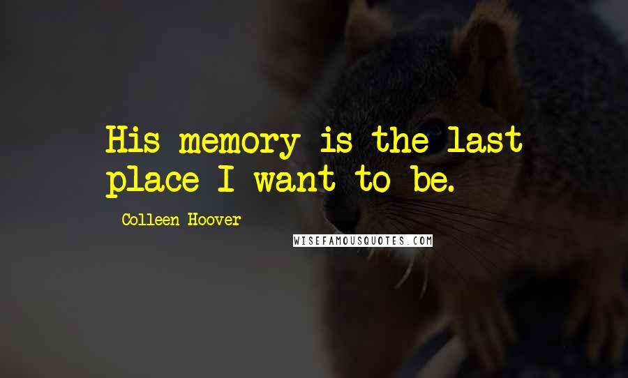 Colleen Hoover Quotes: His memory is the last place I want to be.