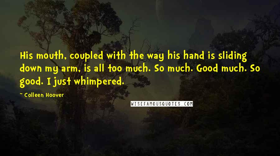 Colleen Hoover Quotes: His mouth, coupled with the way his hand is sliding down my arm, is all too much. So much. Good much. So good. I just whimpered.