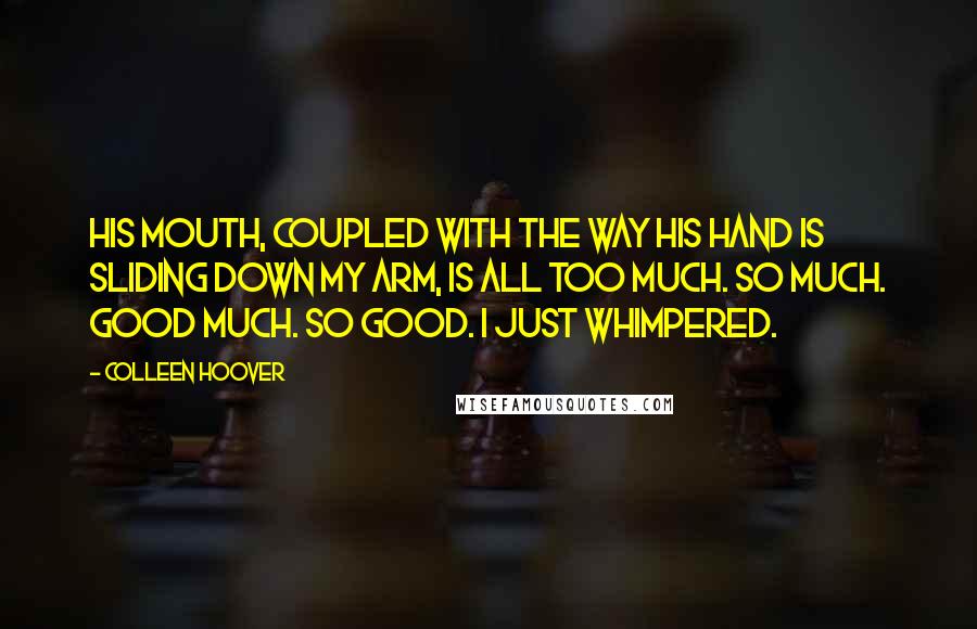 Colleen Hoover Quotes: His mouth, coupled with the way his hand is sliding down my arm, is all too much. So much. Good much. So good. I just whimpered.