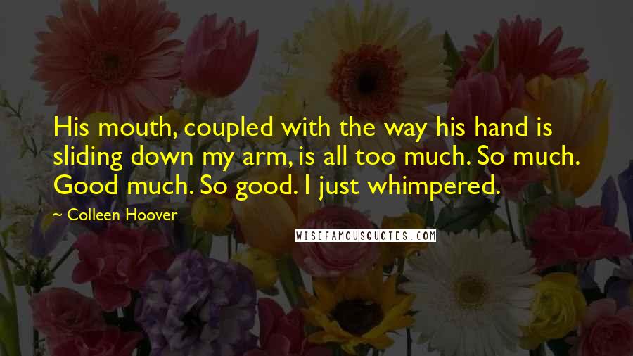 Colleen Hoover Quotes: His mouth, coupled with the way his hand is sliding down my arm, is all too much. So much. Good much. So good. I just whimpered.