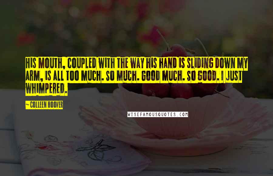 Colleen Hoover Quotes: His mouth, coupled with the way his hand is sliding down my arm, is all too much. So much. Good much. So good. I just whimpered.