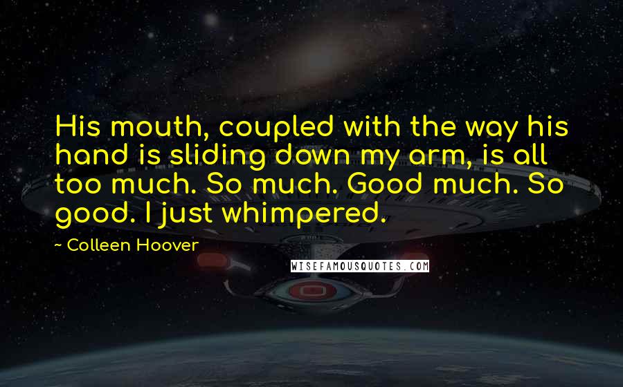 Colleen Hoover Quotes: His mouth, coupled with the way his hand is sliding down my arm, is all too much. So much. Good much. So good. I just whimpered.