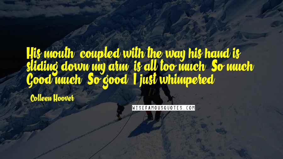 Colleen Hoover Quotes: His mouth, coupled with the way his hand is sliding down my arm, is all too much. So much. Good much. So good. I just whimpered.