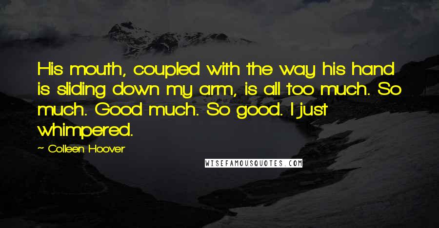 Colleen Hoover Quotes: His mouth, coupled with the way his hand is sliding down my arm, is all too much. So much. Good much. So good. I just whimpered.