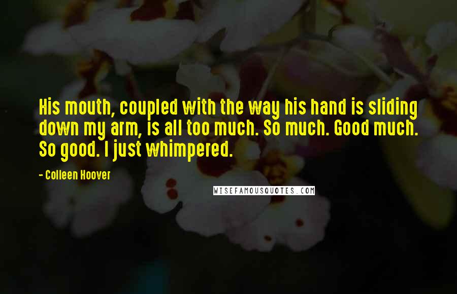Colleen Hoover Quotes: His mouth, coupled with the way his hand is sliding down my arm, is all too much. So much. Good much. So good. I just whimpered.