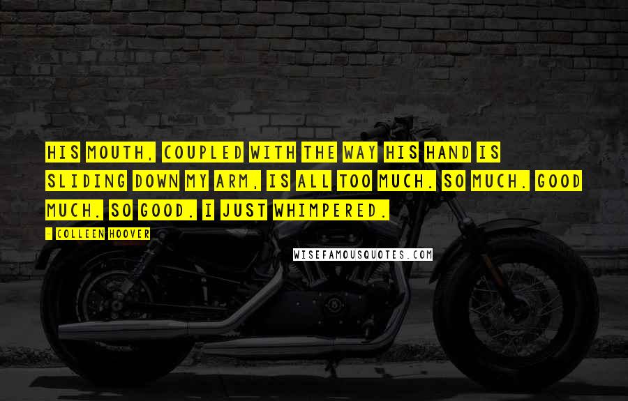 Colleen Hoover Quotes: His mouth, coupled with the way his hand is sliding down my arm, is all too much. So much. Good much. So good. I just whimpered.