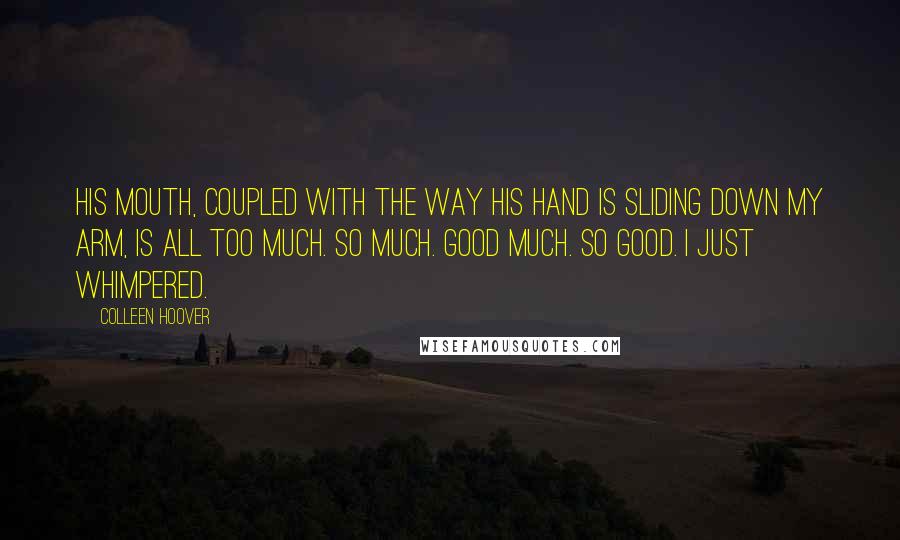 Colleen Hoover Quotes: His mouth, coupled with the way his hand is sliding down my arm, is all too much. So much. Good much. So good. I just whimpered.