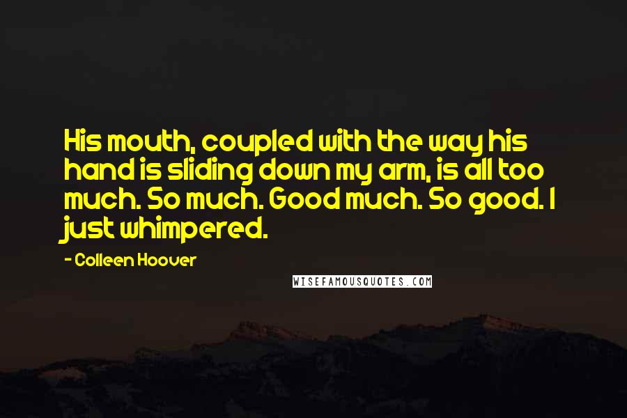 Colleen Hoover Quotes: His mouth, coupled with the way his hand is sliding down my arm, is all too much. So much. Good much. So good. I just whimpered.