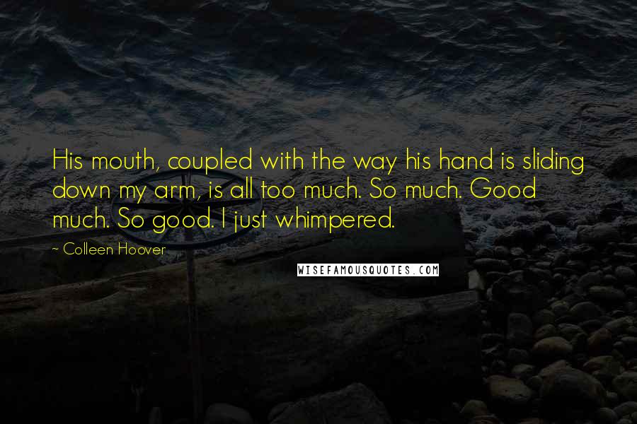 Colleen Hoover Quotes: His mouth, coupled with the way his hand is sliding down my arm, is all too much. So much. Good much. So good. I just whimpered.