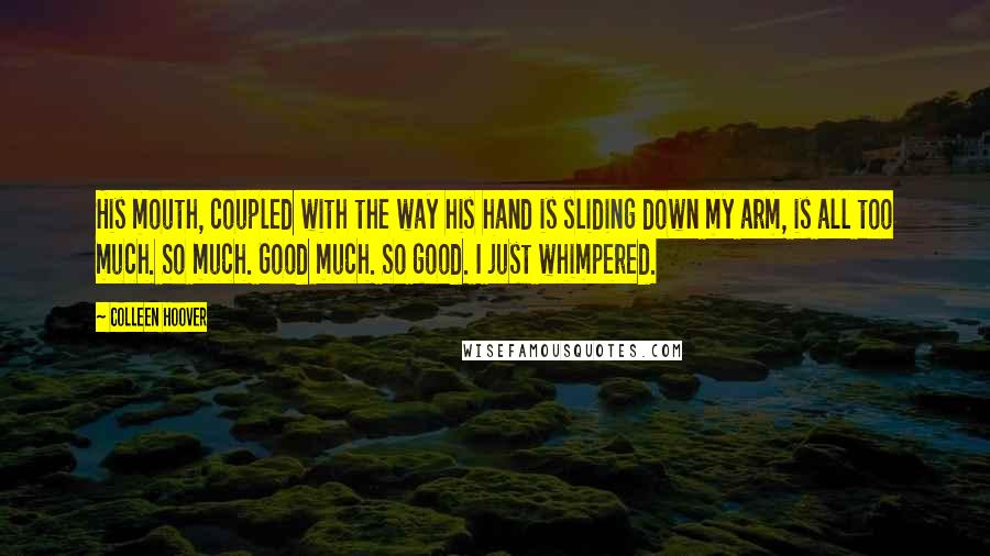 Colleen Hoover Quotes: His mouth, coupled with the way his hand is sliding down my arm, is all too much. So much. Good much. So good. I just whimpered.