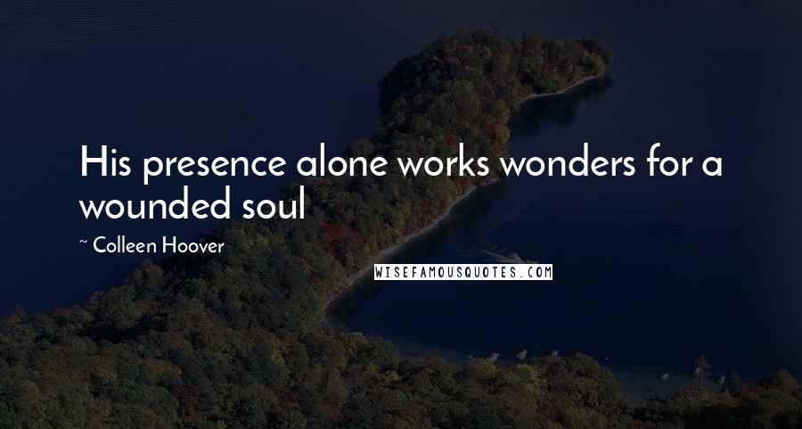 Colleen Hoover Quotes: His presence alone works wonders for a wounded soul