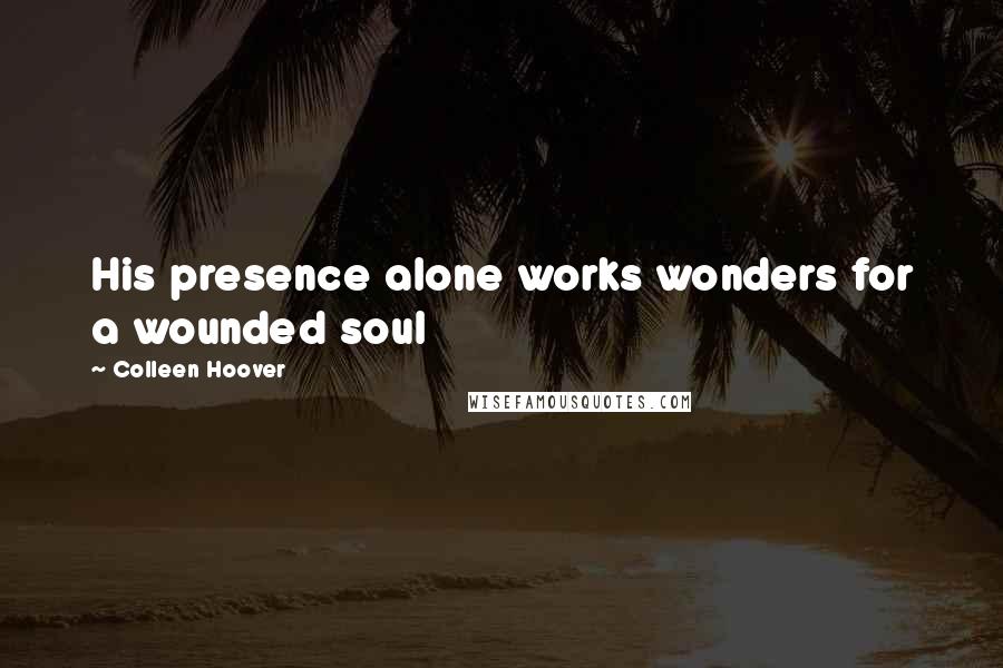 Colleen Hoover Quotes: His presence alone works wonders for a wounded soul