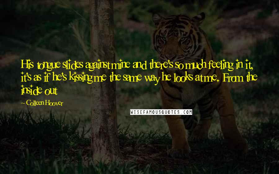 Colleen Hoover Quotes: His tongue slides against mine and there's so much feeling in it, it's as if he's kissing me the same way he looks at me. From the inside out