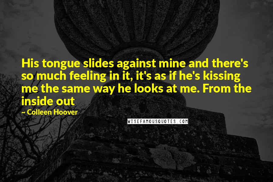 Colleen Hoover Quotes: His tongue slides against mine and there's so much feeling in it, it's as if he's kissing me the same way he looks at me. From the inside out