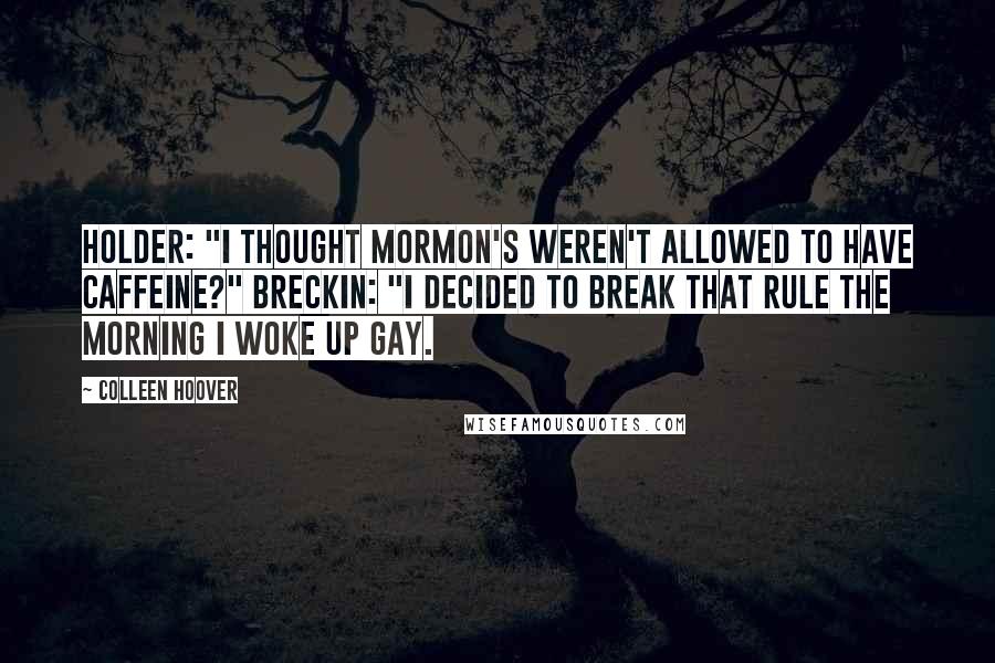 Colleen Hoover Quotes: Holder: "I thought Mormon's weren't allowed to have caffeine?" Breckin: "I decided to break that rule the morning I woke up gay.
