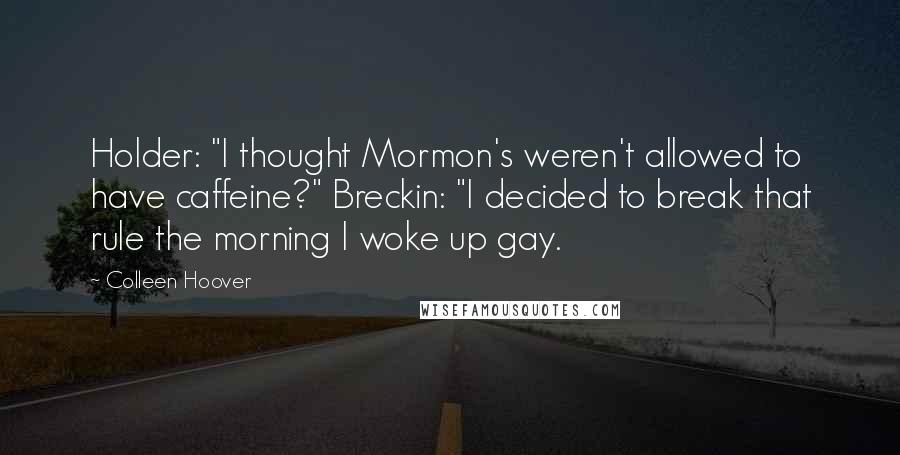 Colleen Hoover Quotes: Holder: "I thought Mormon's weren't allowed to have caffeine?" Breckin: "I decided to break that rule the morning I woke up gay.