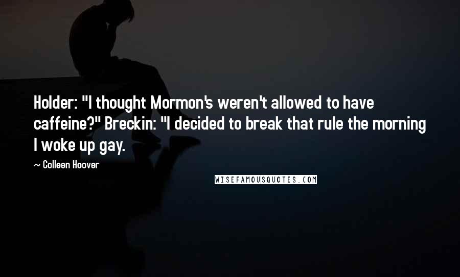 Colleen Hoover Quotes: Holder: "I thought Mormon's weren't allowed to have caffeine?" Breckin: "I decided to break that rule the morning I woke up gay.