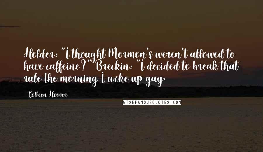 Colleen Hoover Quotes: Holder: "I thought Mormon's weren't allowed to have caffeine?" Breckin: "I decided to break that rule the morning I woke up gay.