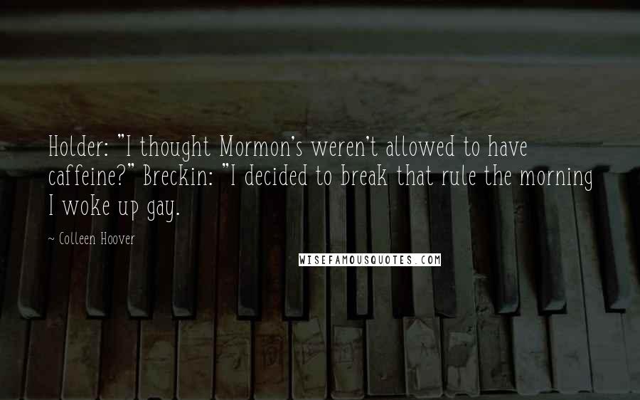 Colleen Hoover Quotes: Holder: "I thought Mormon's weren't allowed to have caffeine?" Breckin: "I decided to break that rule the morning I woke up gay.