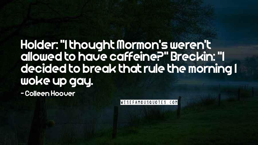 Colleen Hoover Quotes: Holder: "I thought Mormon's weren't allowed to have caffeine?" Breckin: "I decided to break that rule the morning I woke up gay.