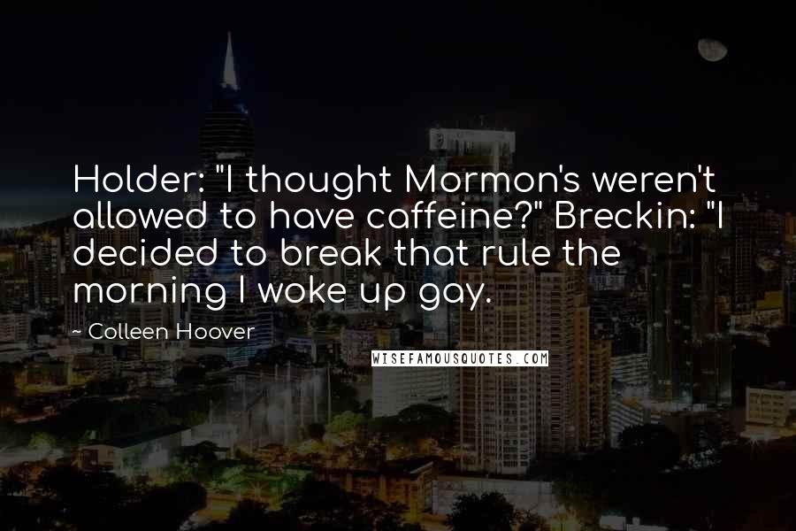 Colleen Hoover Quotes: Holder: "I thought Mormon's weren't allowed to have caffeine?" Breckin: "I decided to break that rule the morning I woke up gay.