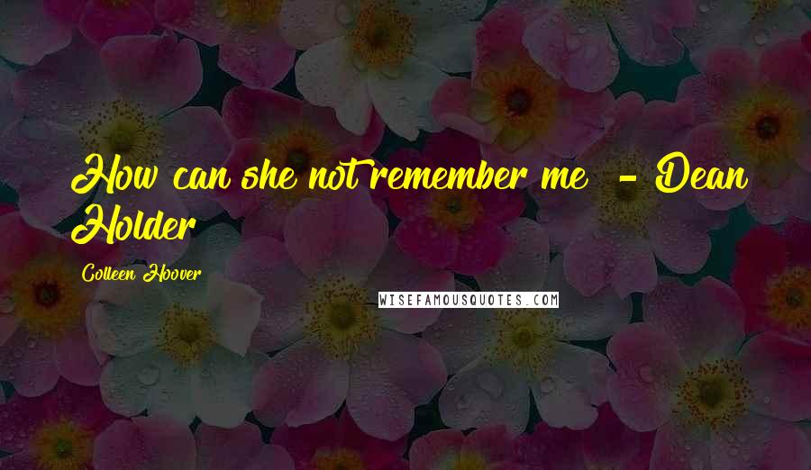 Colleen Hoover Quotes: How can she not remember me? - Dean Holder