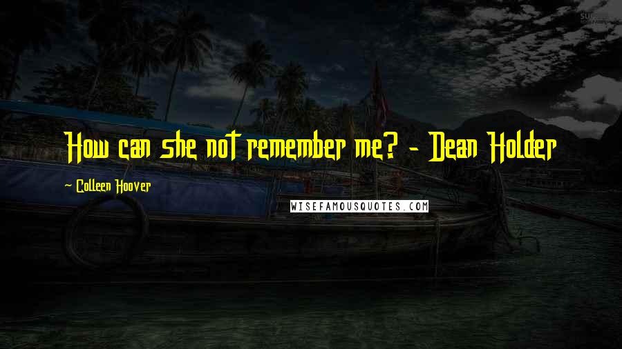 Colleen Hoover Quotes: How can she not remember me? - Dean Holder