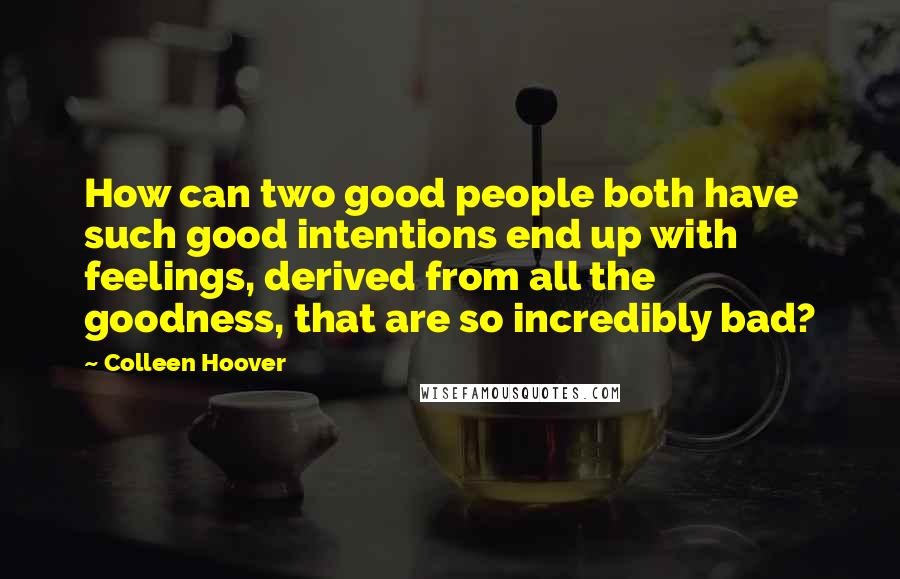 Colleen Hoover Quotes: How can two good people both have such good intentions end up with feelings, derived from all the goodness, that are so incredibly bad?