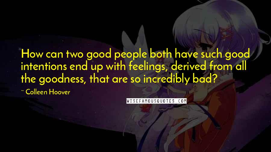 Colleen Hoover Quotes: How can two good people both have such good intentions end up with feelings, derived from all the goodness, that are so incredibly bad?