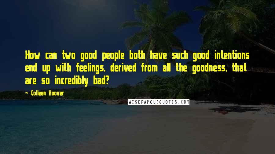 Colleen Hoover Quotes: How can two good people both have such good intentions end up with feelings, derived from all the goodness, that are so incredibly bad?