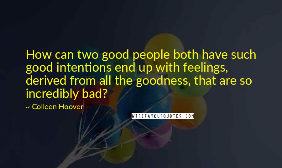 Colleen Hoover Quotes: How can two good people both have such good intentions end up with feelings, derived from all the goodness, that are so incredibly bad?